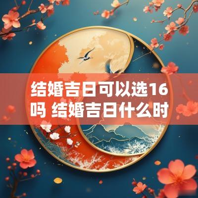 结婚吉日可以选16吗 结婚吉日什么时候可以选