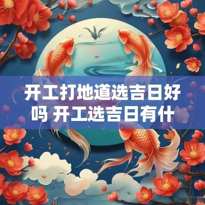 开工打地道选吉日好吗 开工选吉日有什么讲究