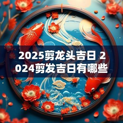 2025剪龙头吉日 2025剪发吉日有哪些