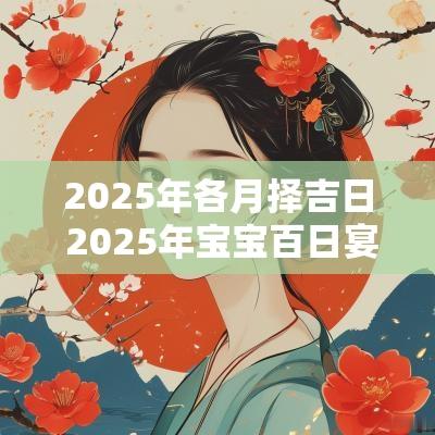2025年各月择吉日 2025年宝宝百日宴择吉日