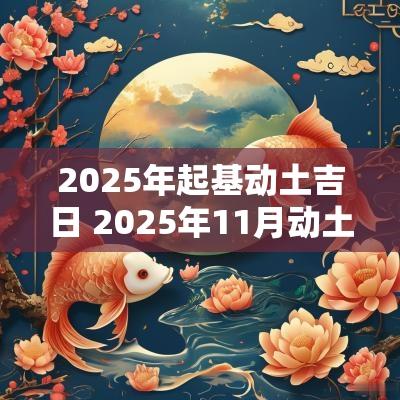2025年起基动土吉日 2025年11月动土黄道吉日