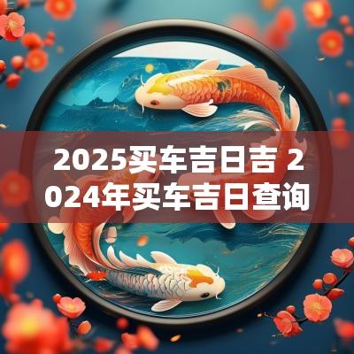 2025买车吉日吉 2025年买车吉日查询一览表