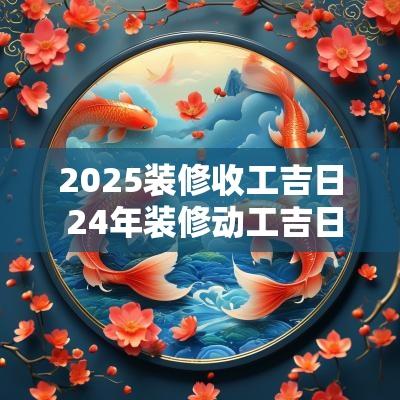 2025装修收工吉日 24年装修动工吉日