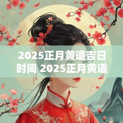 2025正月黄道吉日时间 2025正月黄道吉日