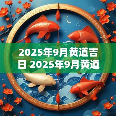2025年9月黄道吉日 2025年9月黄道吉日万年历查询