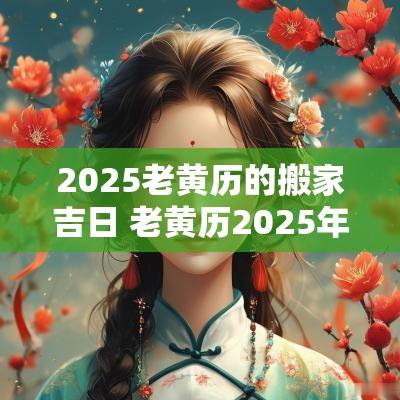2025老黄历的搬家吉日 老黄历2025年黄道吉日搬家日