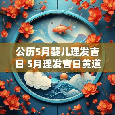 公历5月婴儿理发吉日 5月理发吉日黄道吉日大全