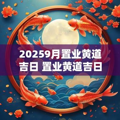 20259月置业黄道吉日 置业黄道吉日2025