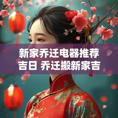 新家乔迁电器推荐吉日 乔迁搬新家吉祥语