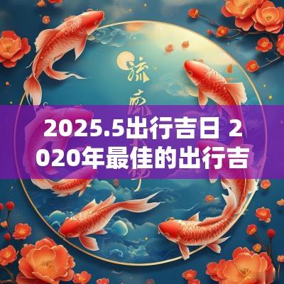 2025.5出行吉日 2025年最佳的出行吉日一览表