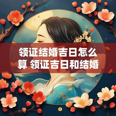 领证结婚吉日怎么算 领证吉日和结婚吉日区别