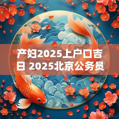 产妇2025上户口吉日 2025北京公务员局发布