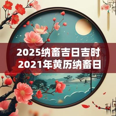 2025纳畜吉日吉时 2025年黄历纳畜日