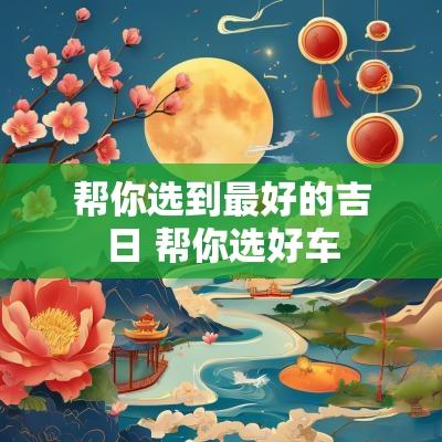 帮你选到最好的吉日 帮你选好车