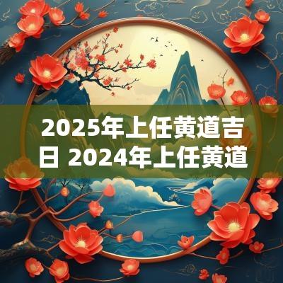 2025年上任黄道吉日 2025年上任黄道吉日