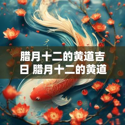 腊月十二的黄道吉日 腊月十二的黄道吉日有哪几天