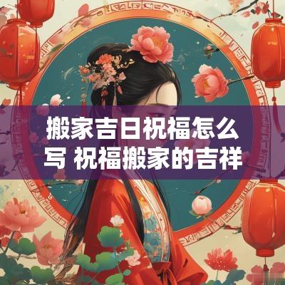 搬家吉日祝福怎么写 祝福搬家的吉祥语简短