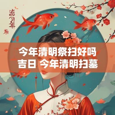 今年清明祭扫好吗吉日 今年清明扫墓有什么规定2026