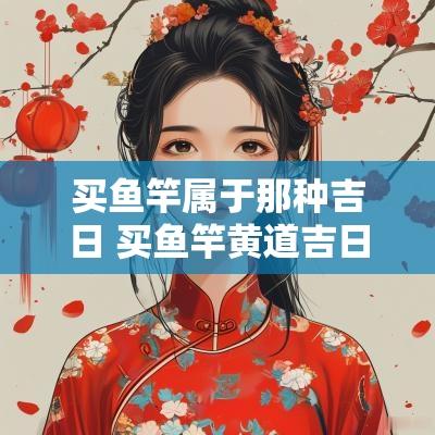 买鱼竿属于那种吉日 买鱼竿黄道吉日
