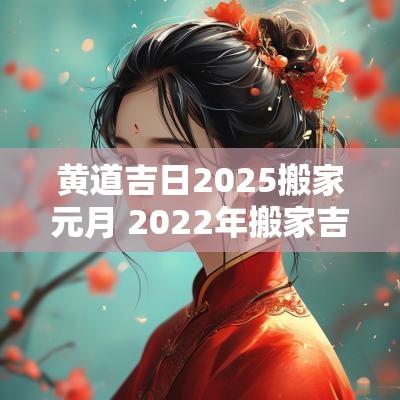 黄道吉日2025搬家元月 2025年搬家吉日老黄历