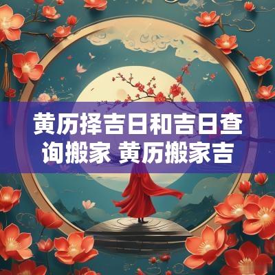黄历择吉日和吉日查询搬家 黄历搬家吉时
