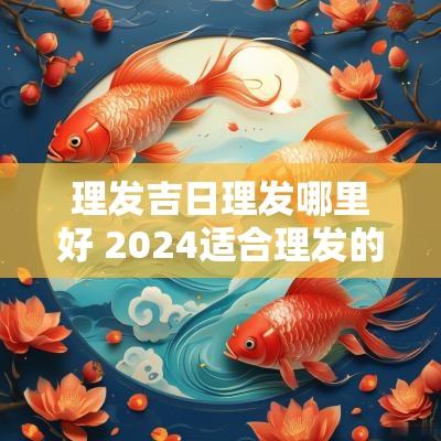 理发吉日理发哪里好 2025适合理发的日子