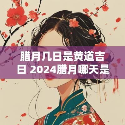 腊月几日是黄道吉日 2025腊月哪天是黄道吉日
