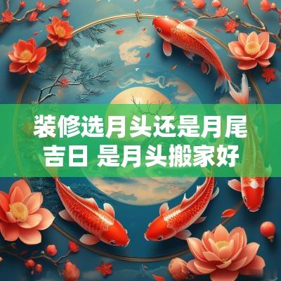 装修选月头还是月尾吉日 是月头搬家好还是月尾搬家好