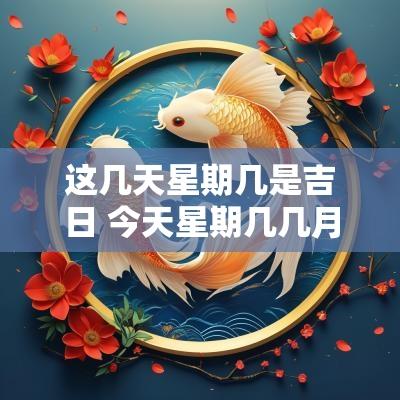 这几天星期几是吉日 今天星期几几月几号