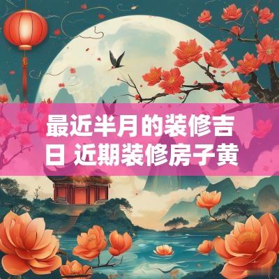 最近半月的装修吉日 近期装修房子黄道吉日3月