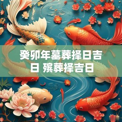 癸卯年墓葬择日吉日 殡葬择吉日