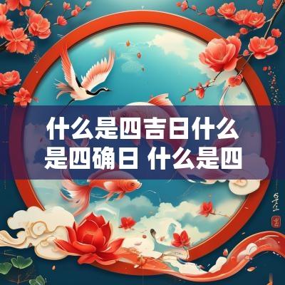 什么是四吉日什么是四确日 什么是四劫日