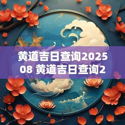 黄道吉日查询202508 黄道吉日查询2025年