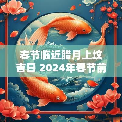 春节临近腊月上坟吉日 2025年春节前上坟的最佳时间
