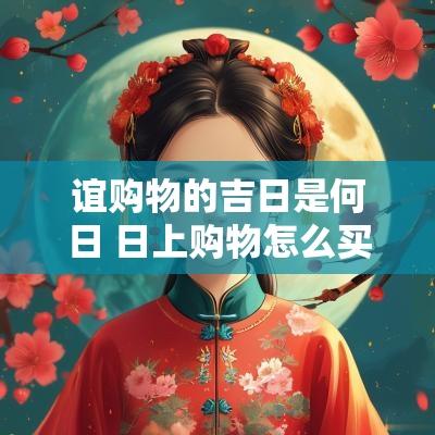谊购物的吉日是何日 日上购物怎么买