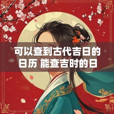 可以查到古代吉日的日历 能查吉时的日历都有哪些