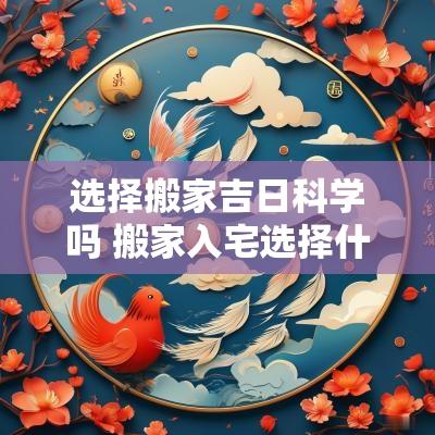 选择搬家吉日科学吗 搬家入宅选择什么日子最吉日