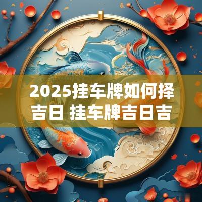 2025挂车牌如何择吉日 挂车牌吉日吉时