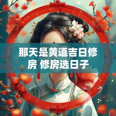 那天是黄道吉日修房 修房选日子