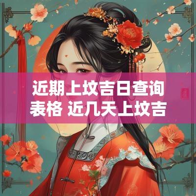 近期上坟吉日查询表格 近几天上坟吉日查询