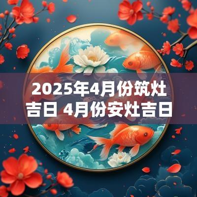2025年4月份筑灶吉日 4月份安灶吉日