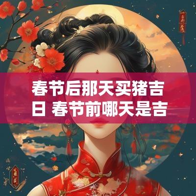 春节后那天买猪吉日 春节前哪天是吉日