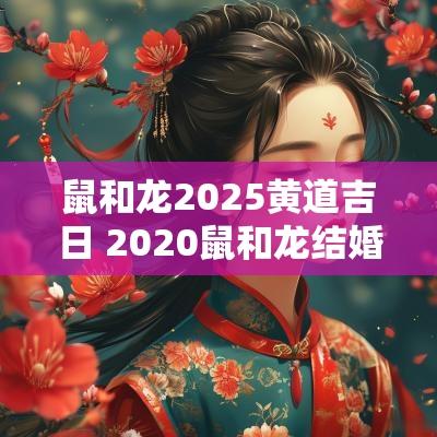 鼠和龙2025黄道吉日 2025鼠和龙结婚吉日