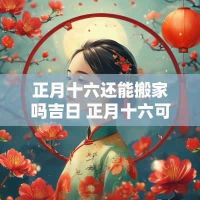 正月十六还能搬家吗吉日 正月十六可以搬家吗?
