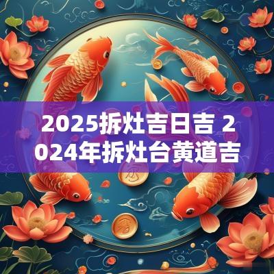 2025拆灶吉日吉 2025年拆灶台黄道吉日