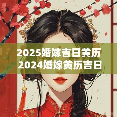 2025婚嫁吉日黄历 2025婚嫁黄历吉日查询
