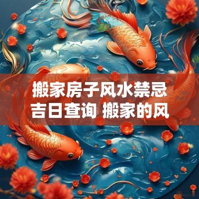 搬家房子风水禁忌吉日查询 搬家的风水宜忌和吉日选择