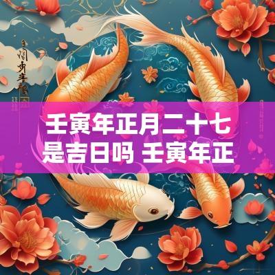 壬寅年正月二十七是吉日吗 壬寅年正月初七宜忌是什么