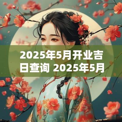 2025年5月开业吉日查询 2025年5月黄道吉日