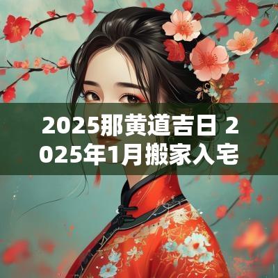 2025那黄道吉日 2025年1月搬家入宅黄道吉日